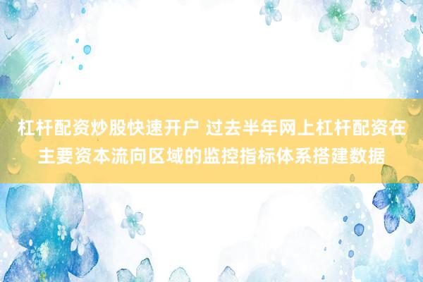 杠杆配资炒股快速开户 过去半年网上杠杆配资在主要资本流向区域的监控指标体系搭建数据