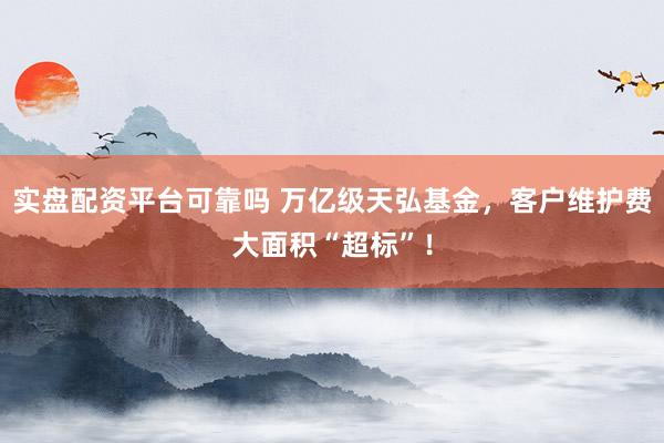 实盘配资平台可靠吗 万亿级天弘基金，客户维护费大面积“超标”！