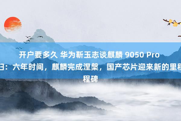 开户要多久 华为靳玉志谈麒麟 9050 Pro 回归：六年时间，麒麟完成涅槃，国产芯片迎来新的里程碑