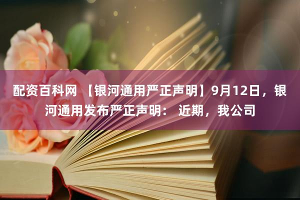 配资百科网 【银河通用严正声明】9月12日，银河通用发布严正声明： 近期，我公司