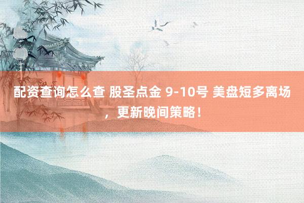 配资查询怎么查 股圣点金 9-10号 美盘短多离场，更新晚间策略！