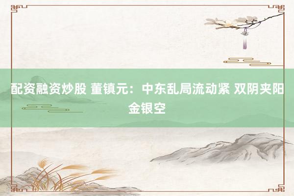 配资融资炒股 董镇元：中东乱局流动紧 双阴夹阳金银空