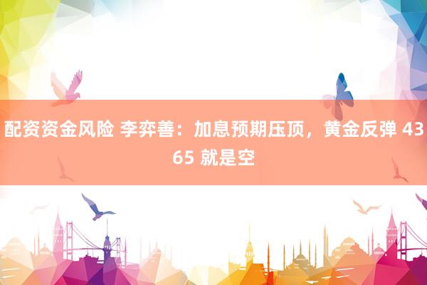 配资资金风险 李弈善：加息预期压顶，黄金反弹 4365 就是空