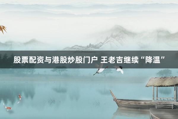 股票配资与港股炒股门户 王老吉继续“降温”