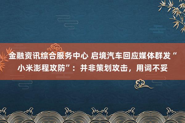 金融资讯综合服务中心 启境汽车回应媒体群发“小米澎程攻防”：并非策划攻击，用词不妥