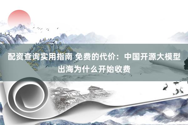 配资查询实用指南 免费的代价：中国开源大模型出海为什么开始收费