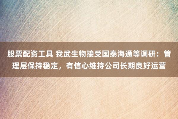 股票配资工具 我武生物接受国泰海通等调研:管理层保持稳定,有信心维持公司长期良好运营