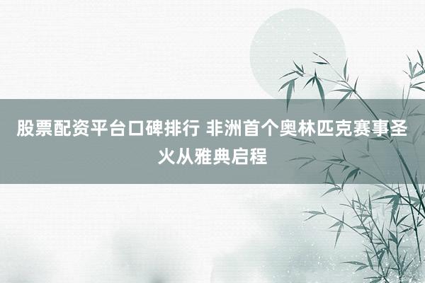 股票配资平台口碑排行 非洲首个奥林匹克赛事圣火从雅典启程