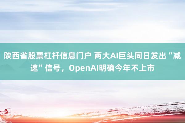 陕西省股票杠杆信息门户 两大AI巨头同日发出“减速”信号，OpenAI明确今年不上市