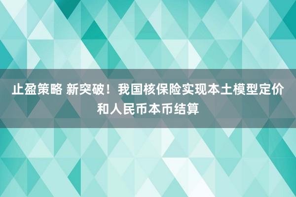 止盈策略 新突破!我国核保险实现本土模型定价和人民币本币结算