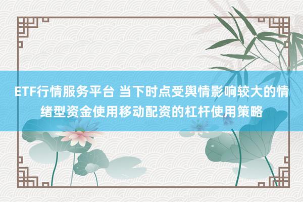 ETF行情服务平台 当下时点受舆情影响较大的情绪型资金使用移动配资的杠杆使用策略