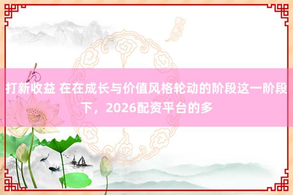 打新收益 在在成长与价值风格轮动的阶段这一阶段下，2026配资平台的多