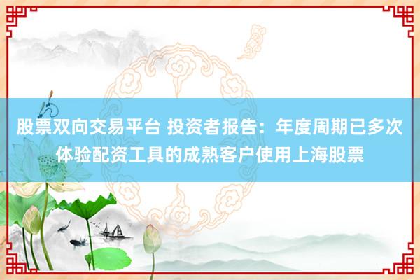 股票双向交易平台 投资者报告：年度周期已多次体验配资工具的成熟客户使用上海股票