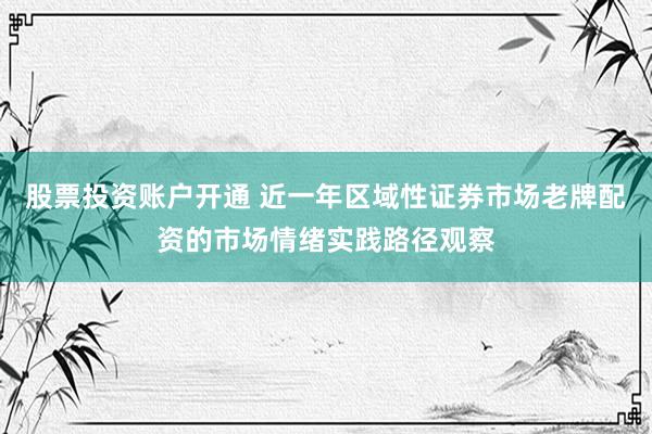 股票投资账户开通 近一年区域性证券市场老牌配资的市场情绪实践路径观察