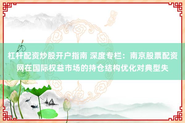 杠杆配资炒股开户指南 深度专栏：南京股票配资网在国际权益市场的持仓结构优化对典型失