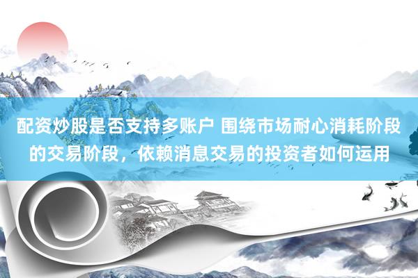 配资炒股是否支持多账户 围绕市场耐心消耗阶段的交易阶段，依赖消息交易的投资者如何运用
