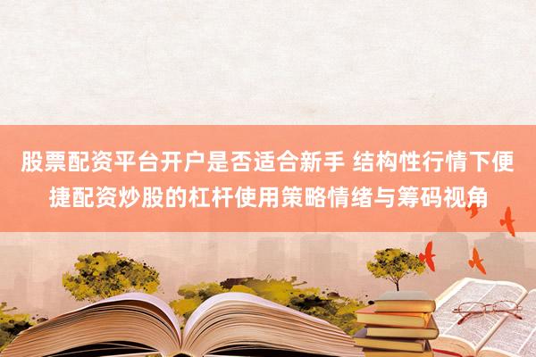 股票配资平台开户是否适合新手 结构性行情下便捷配资炒股的杠杆使用策略情绪与筹码视角