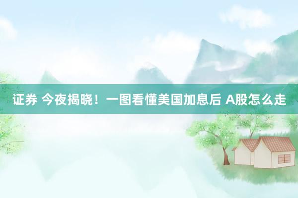 证券 今夜揭晓！一图看懂美国加息后 A股怎么走