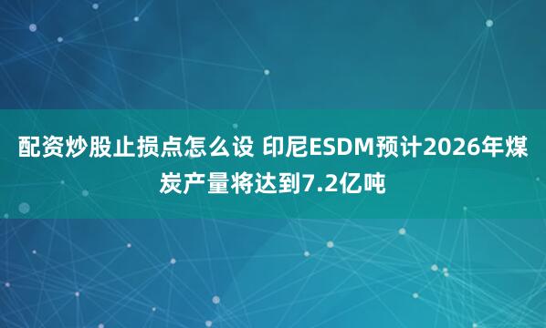 配资炒股止损点怎么设 印尼ESDM预计2026年煤炭产量将达到7.2亿吨
