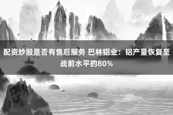 配资炒股是否有售后服务 巴林铝业：铝产量恢复至战前水平的80%