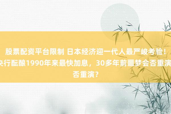 股票配资平台限制 日本经济迎一代人最严峻考验！央行酝酿1990年来最快加息，30多年前噩梦会否重演？