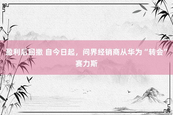 盈利后回撤 自今日起，问界经销商从华为“转会”赛力斯