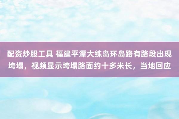 配资炒股工具 福建平潭大练岛环岛路有路段出现垮塌,视频显示垮塌路面约十多米长,当地回应