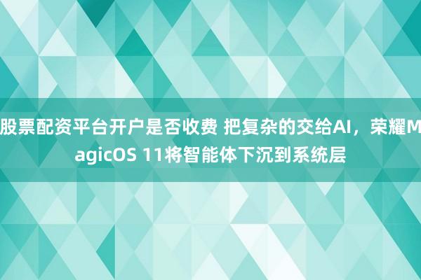 股票配资平台开户是否收费 把复杂的交给AI，荣耀MagicOS 11将智能体下沉到系统层