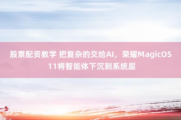 股票配资教学 把复杂的交给AI，荣耀MagicOS 11将智能体下沉到系统层