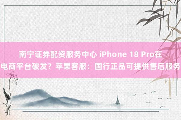 南宁证券配资服务中心 iPhone 18 Pro在电商平台破发？苹果客服：国行正品可提供售后服务