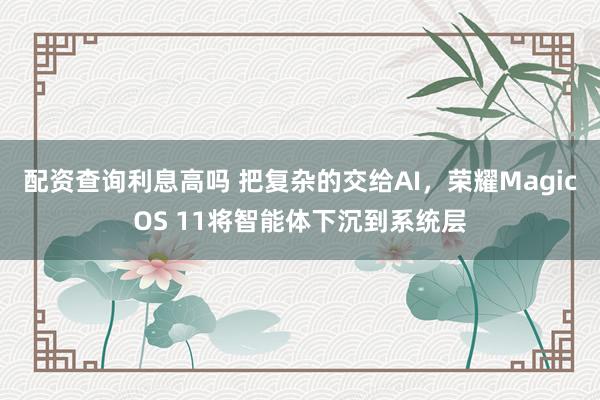 配资查询利息高吗 把复杂的交给AI，荣耀MagicOS 11将智能体下沉到系统层