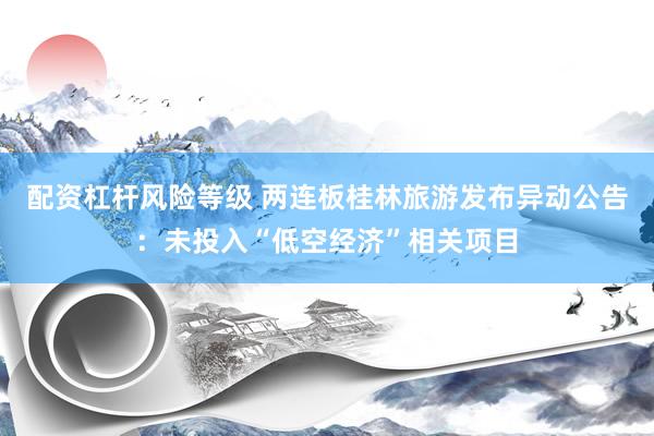 配资杠杆风险等级 两连板桂林旅游发布异动公告：未投入“低空经济”相关项目