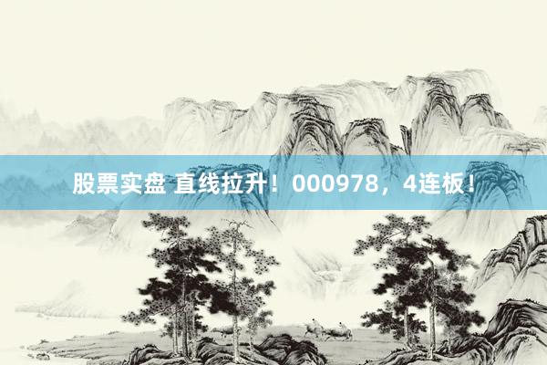 股票实盘 直线拉升！000978，4连板！