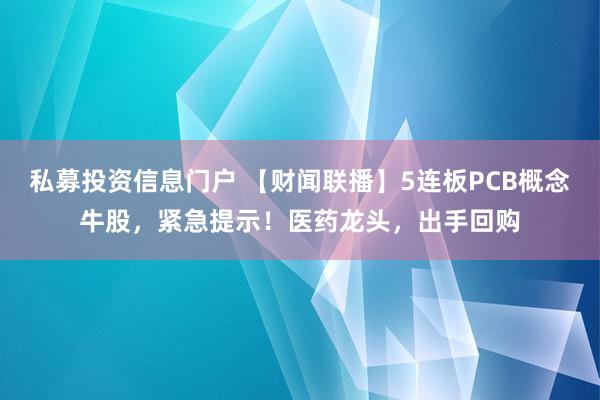 私募投资信息门户 【财闻联播】5连板PCB概念牛股，紧急提示！医药龙头，出手回购