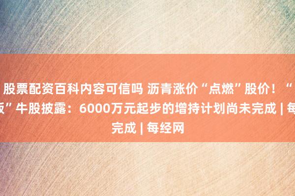 股票配资百科内容可信吗 沥青涨价“点燃”股价！“2连板”牛股披露：6000万元起步的增持计划尚未完成 | 每经网