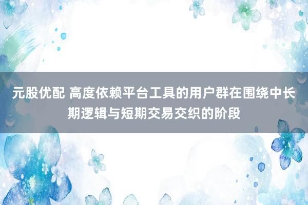 元股优配 高度依赖平台工具的用户群在围绕中长期逻辑与短期交易交织的阶段