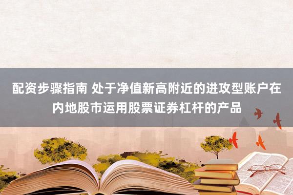 配资步骤指南 处于净值新高附近的进攻型账户在内地股市运用股票证券杠杆的产品