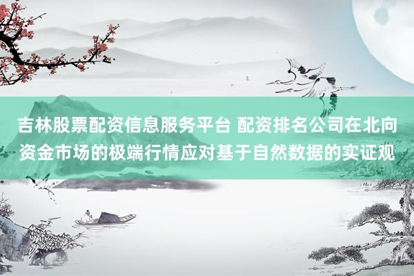 吉林股票配资信息服务平台 配资排名公司在北向资金市场的极端行情应对基于自然数据的实证观