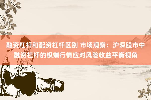 融资杠杆和配资杠杆区别 市场观察：沪深股市中融资杠杆的极端行情应对风险收益平衡视角