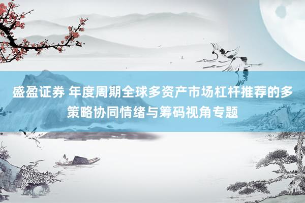 盛盈证券 年度周期全球多资产市场杠杆推荐的多策略协同情绪与筹码视角专题