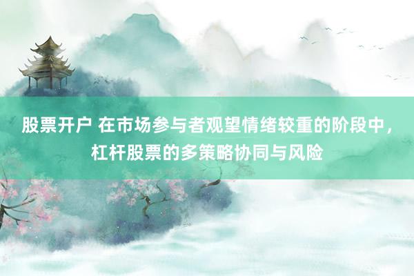 股票开户 在市场参与者观望情绪较重的阶段中，杠杆股票的多策略协同与风险