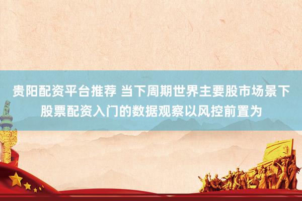贵阳配资平台推荐 当下周期世界主要股市场景下股票配资入门的数据观察以风控前置为