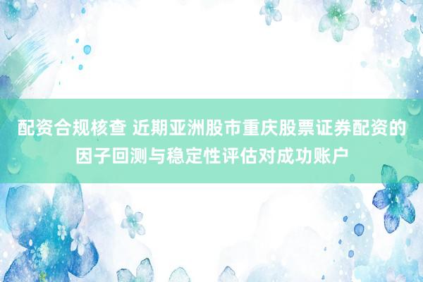 配资合规核查 近期亚洲股市重庆股票证券配资的因子回测与稳定性评估对成功账户