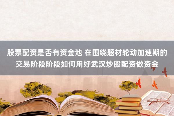 股票配资是否有资金池 在围绕题材轮动加速期的交易阶段阶段如何用好武汉炒股配资做资金