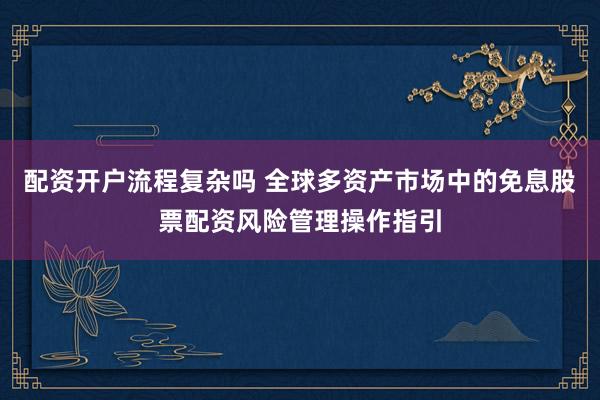 配资开户流程复杂吗 全球多资产市场中的免息股票配资风险管理操作指引