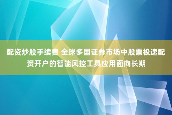 配资炒股手续费 全球多国证券市场中股票极速配资开户的智能风控工具应用面向长期