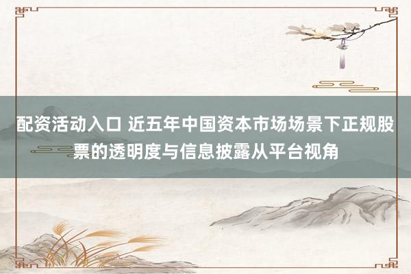 配资活动入口 近五年中国资本市场场景下正规股票的透明度与信息披露从平台视角