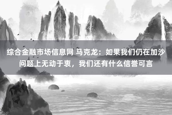 综合金融市场信息网 马克龙：如果我们仍在加沙问题上无动于衷，我们还有什么信誉可言