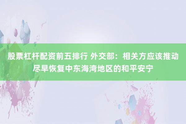 股票杠杆配资前五排行 外交部：相关方应该推动尽早恢复中东海湾地区的和平安宁