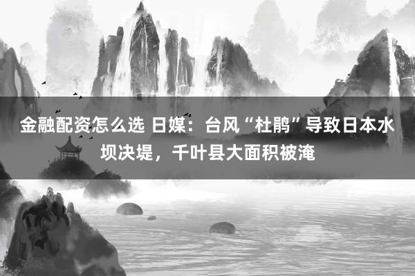 金融配资怎么选 日媒：台风“杜鹃”导致日本水坝决堤，千叶县大面积被淹